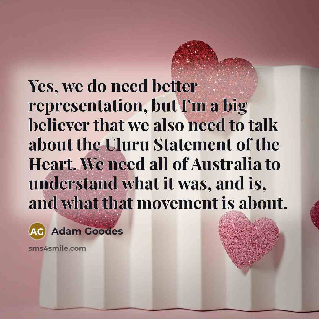 “Yes, we do need better representation, but I'm a big believer that we also need to talk about the Uluru Statement of the Heart. We need all of Australia to understand what it was, and is, and what that movement is about.” quote by Adam Goodes