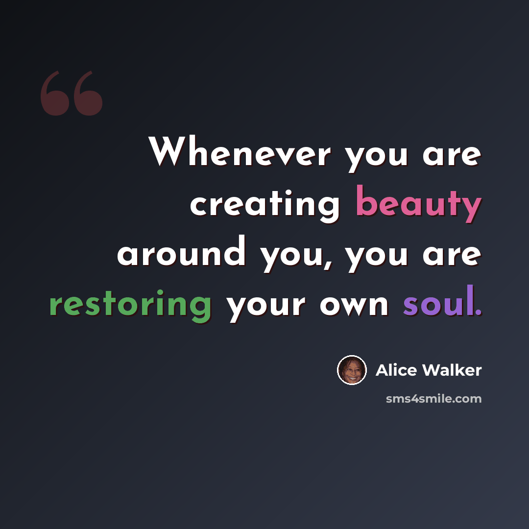 “Whenever you are creating beauty around you, you are restoring your own soul.” quote by Alice Walker