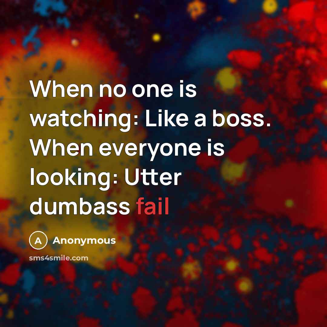 “When no one is watching: Like a boss. When everyone is looking: Utter dumbass fail” quote by Anonymous