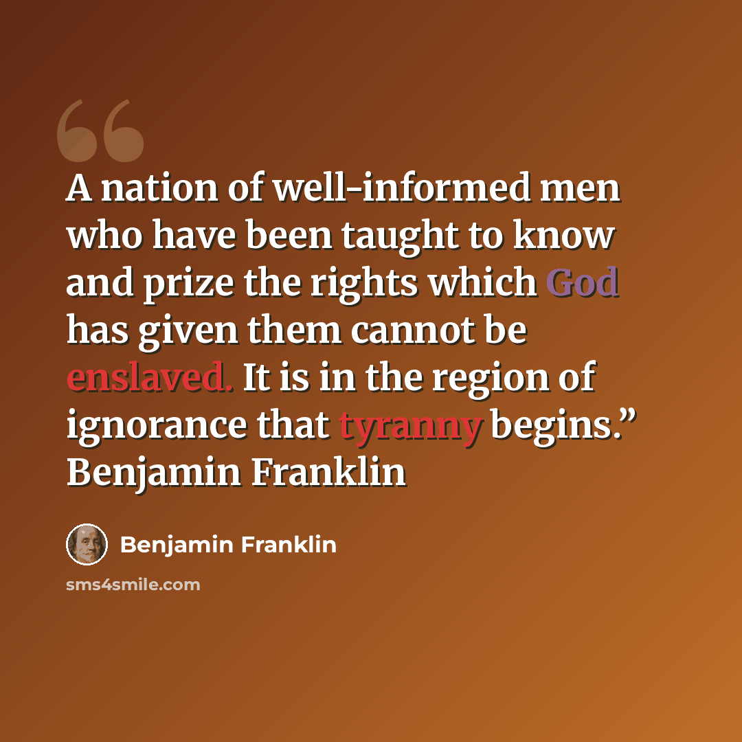 “A nation of well-informed men who have been taught to know and prize the rights which God has given them cannot be enslaved. It is in the region of ignorance that tyranny begins.” Benjamin Franklin” quote by Benjamin Franklin