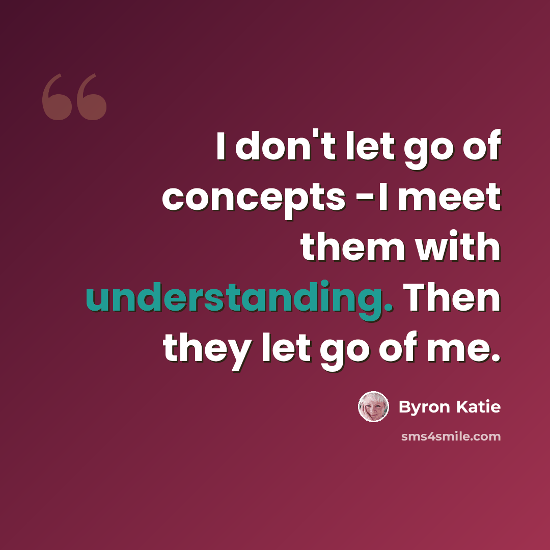 “I don't let go of concepts -I meet them with understanding. Then they let go of me.” quote by Byron Katie