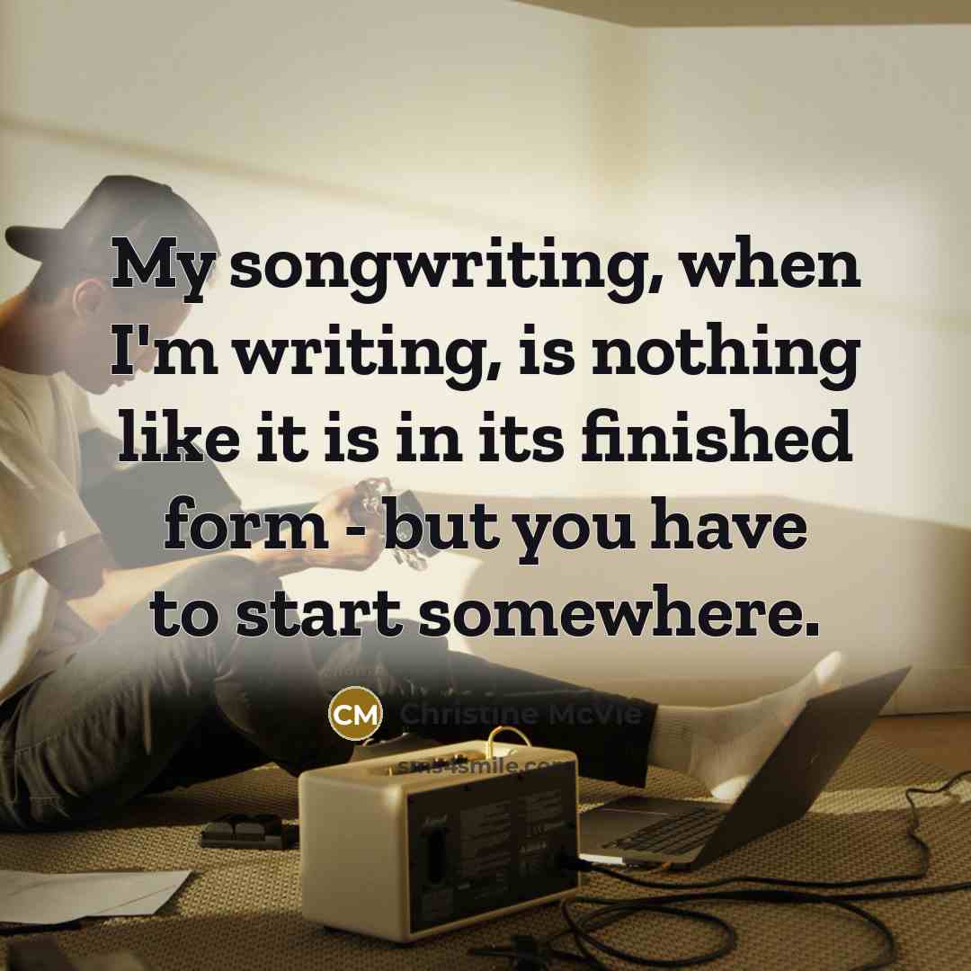 “My songwriting, when I'm writing, is nothing like it is in its finished form - but you have to start somewhere.” quote by Christine McVie
