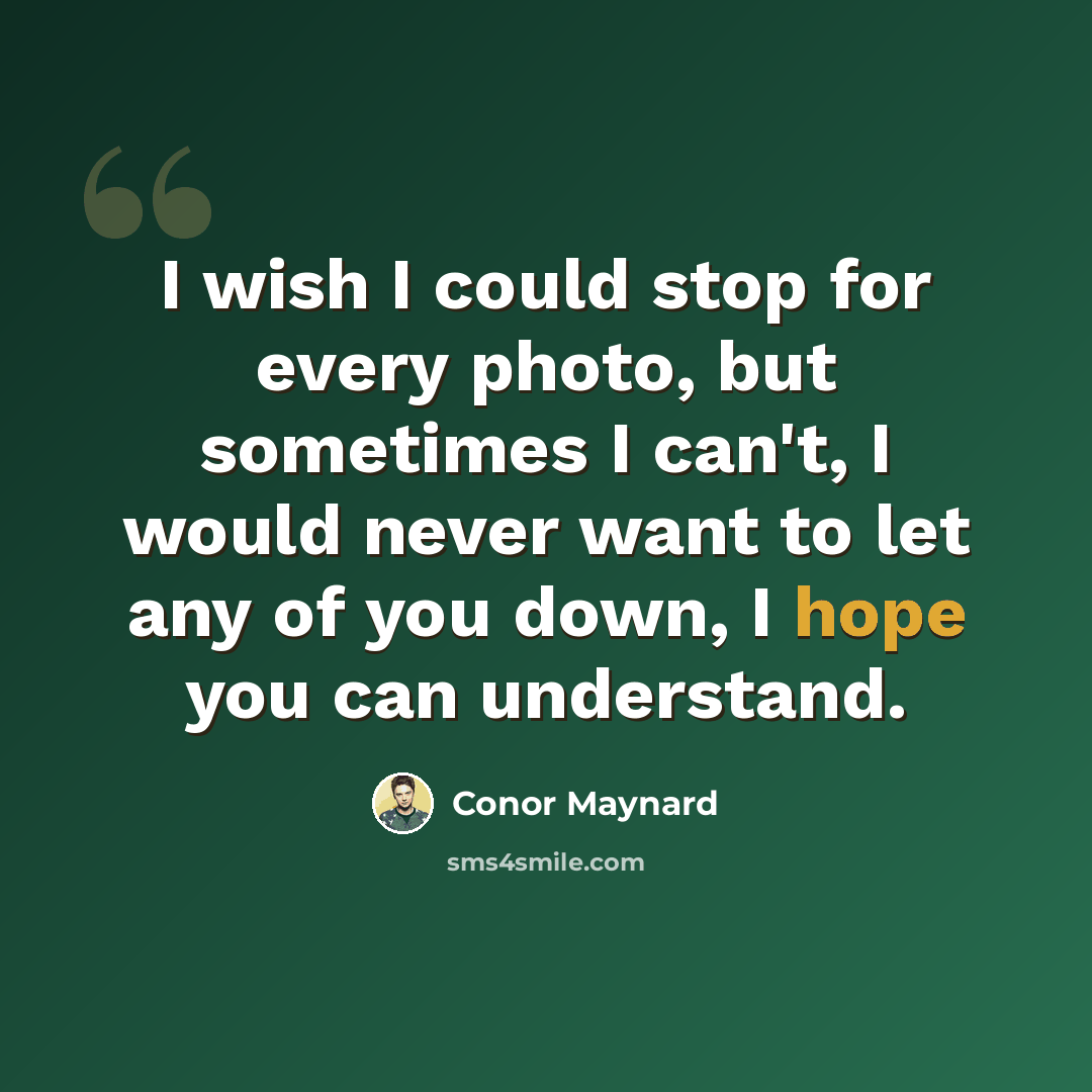 “I wish I could stop for every photo, but sometimes I can't, I would never want to let any of you down, I hope you can understand.” quote by Conor Maynard