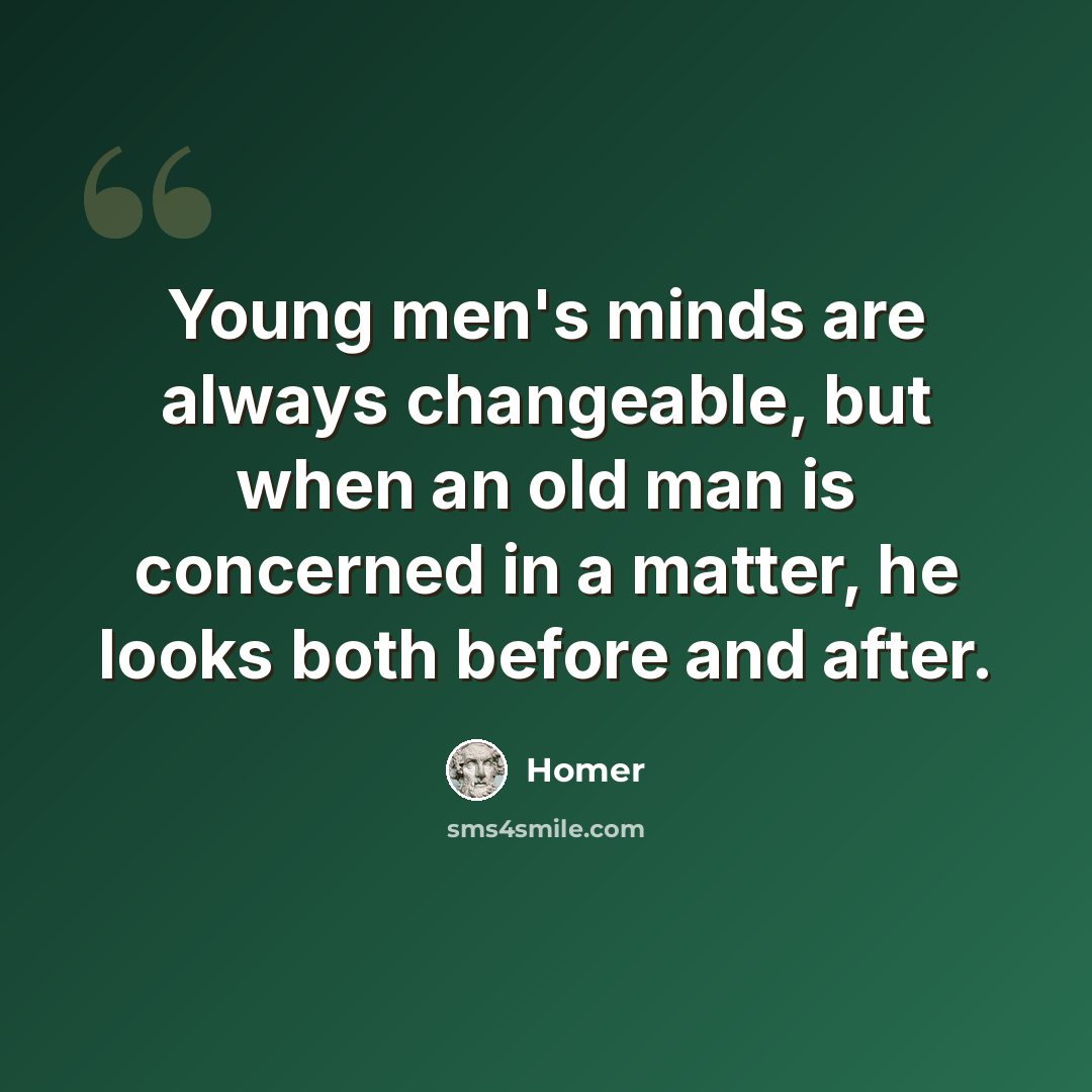 “Young men's minds are always changeable, but when an old man is concerned in a matter, he looks both before and after.” quote by Homer