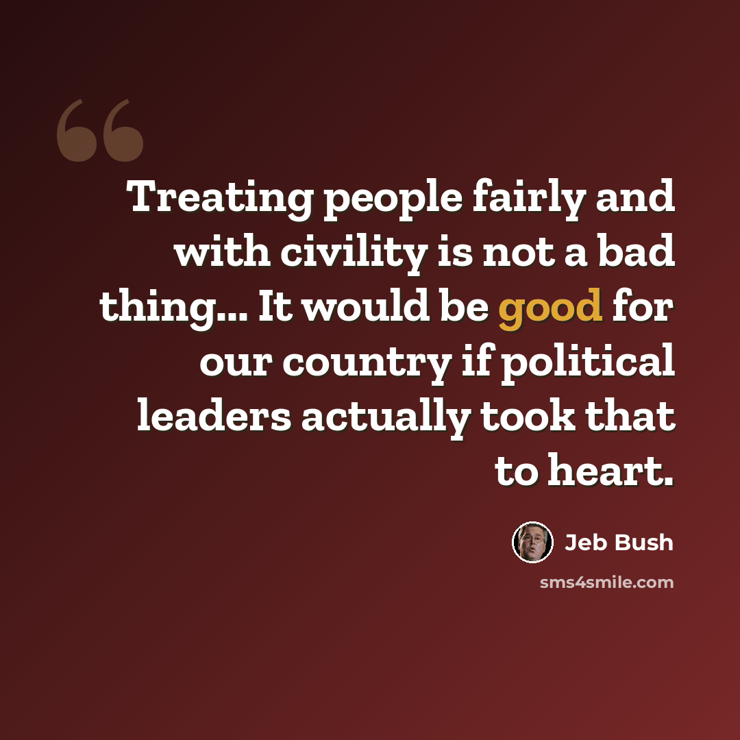 “Treating people fairly and with civility is not a bad thing... It would be good for our country if political leaders actually took that to heart.” quote by Jeb Bush