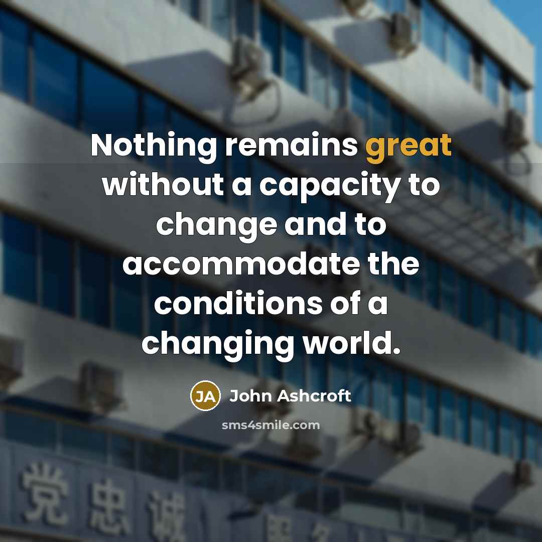 “Nothing remains great without a capacity to change and to accommodate the conditions of a changing world.” quote by John Ashcroft