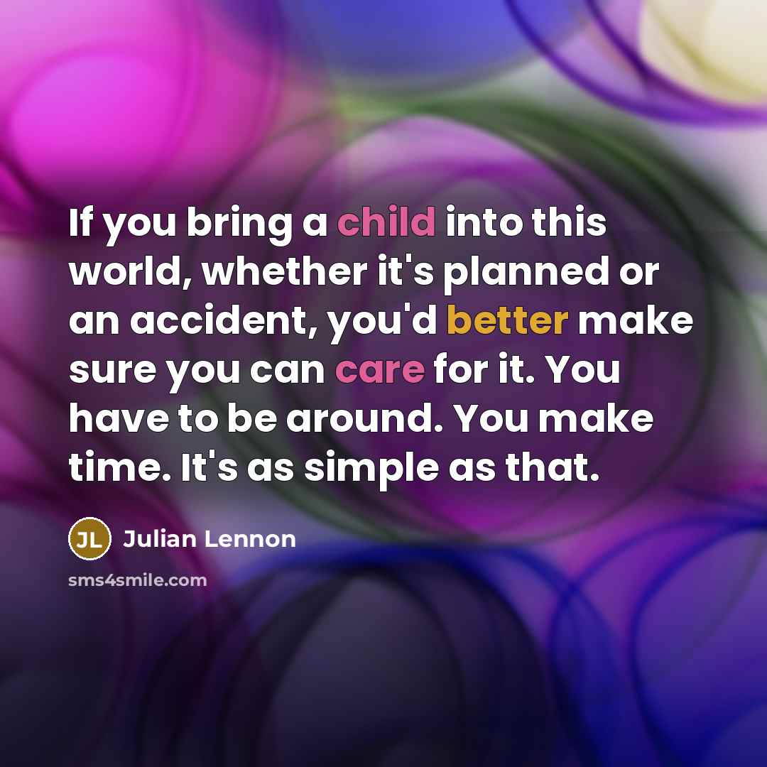 “If you bring a child into this world, whether it's planned or an accident, you'd better make sure you can care for it. You have to be around. You make time. It's as simple as that.” quote by Julian Lennon
