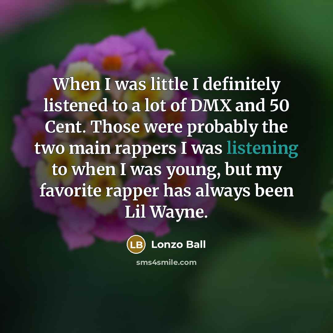 “When I was little I definitely listened to a lot of DMX and 50 Cent. Those were probably the two main rappers I was listening to when I was young, but my favorite rapper has always been Lil Wayne.” quote by Lonzo Ball