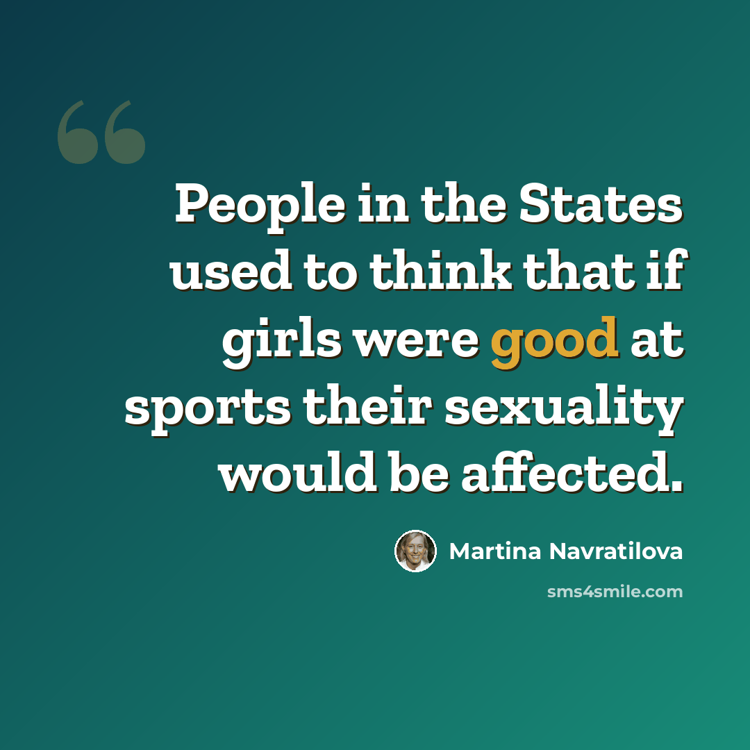 “People in the States used to think that if girls were good at sports their sexuality would be affected.” quote by Martina Navratilova