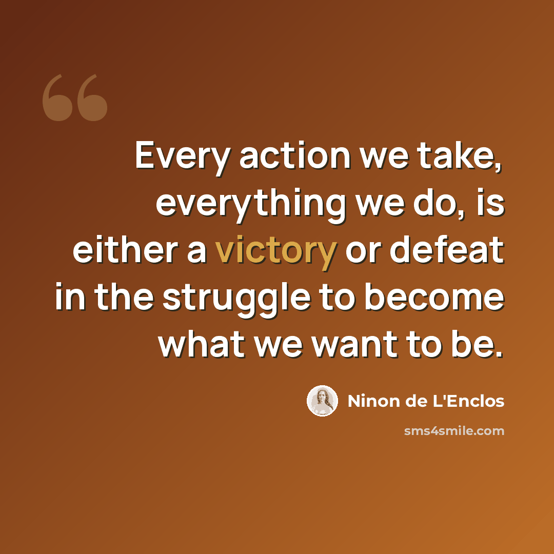 “Every action we take, everything we do, is either a victory or defeat in the struggle to become what we want to be.” quote by Ninon de L'Enclos