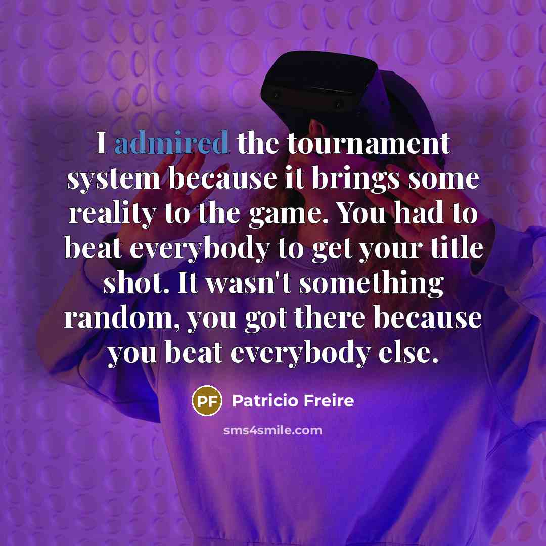 “I admired the tournament system because it brings some reality to the game. You had to beat everybody to get your title shot. It wasn't something random, you got there because you beat everybody else.” quote by Patricio Freire