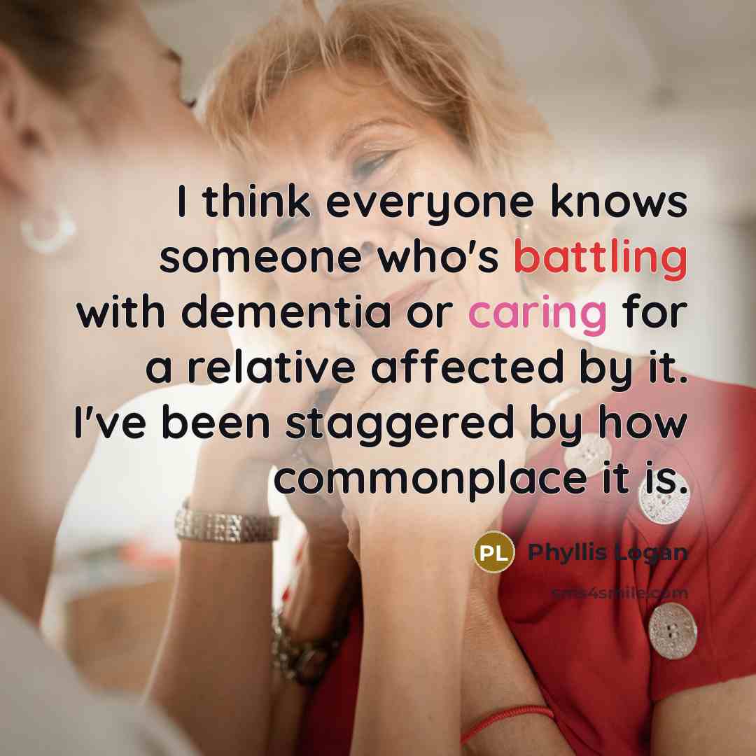 “I think everyone knows someone who's battling with dementia or caring for a relative affected by it. I've been staggered by how commonplace it is.” quote by Phyllis Logan