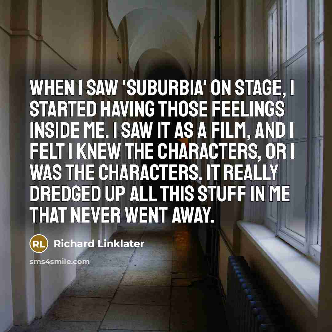 “When I saw 'subUrbia' on stage, I started having those feelings inside me. I saw it as a film, and I felt I knew the characters, or I was the characters. It really dredged up all this stuff in me that never went away.” quote by Richard Linklater