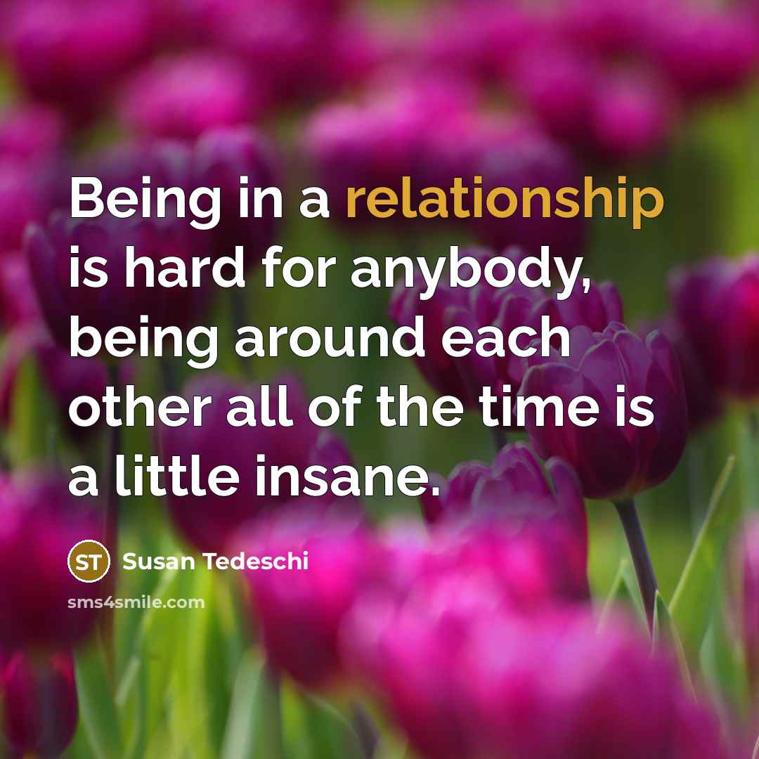 “Being in a relationship is hard for anybody, being around each other all of the time is a little insane.” quote by Susan Tedeschi