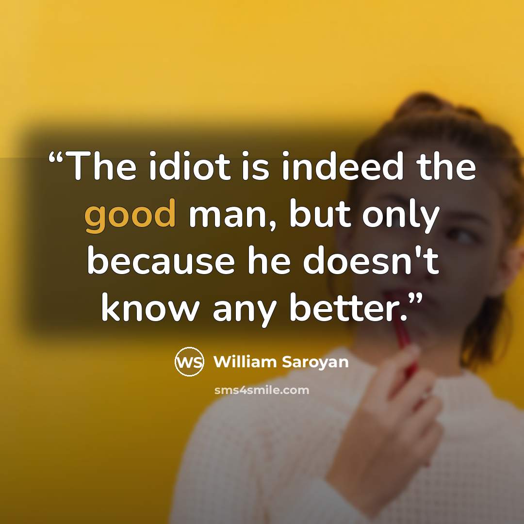 “The idiot is indeed the good man, but only because he doesn't know any better.” quote by William Saroyan