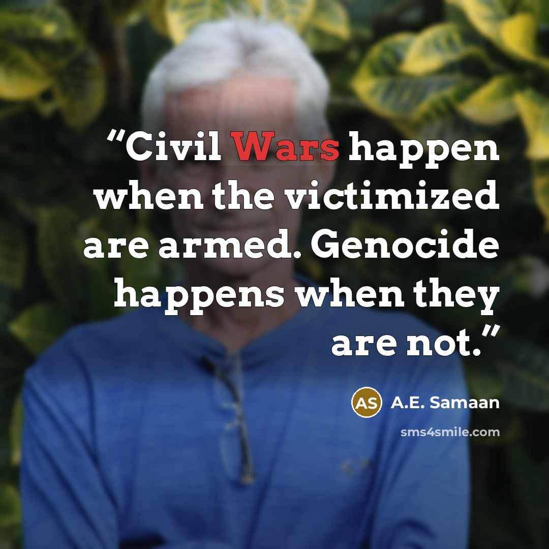“Civil Wars happen when the victimized are armed. Genocide happens when they are not.” quote by A.E. Samaan