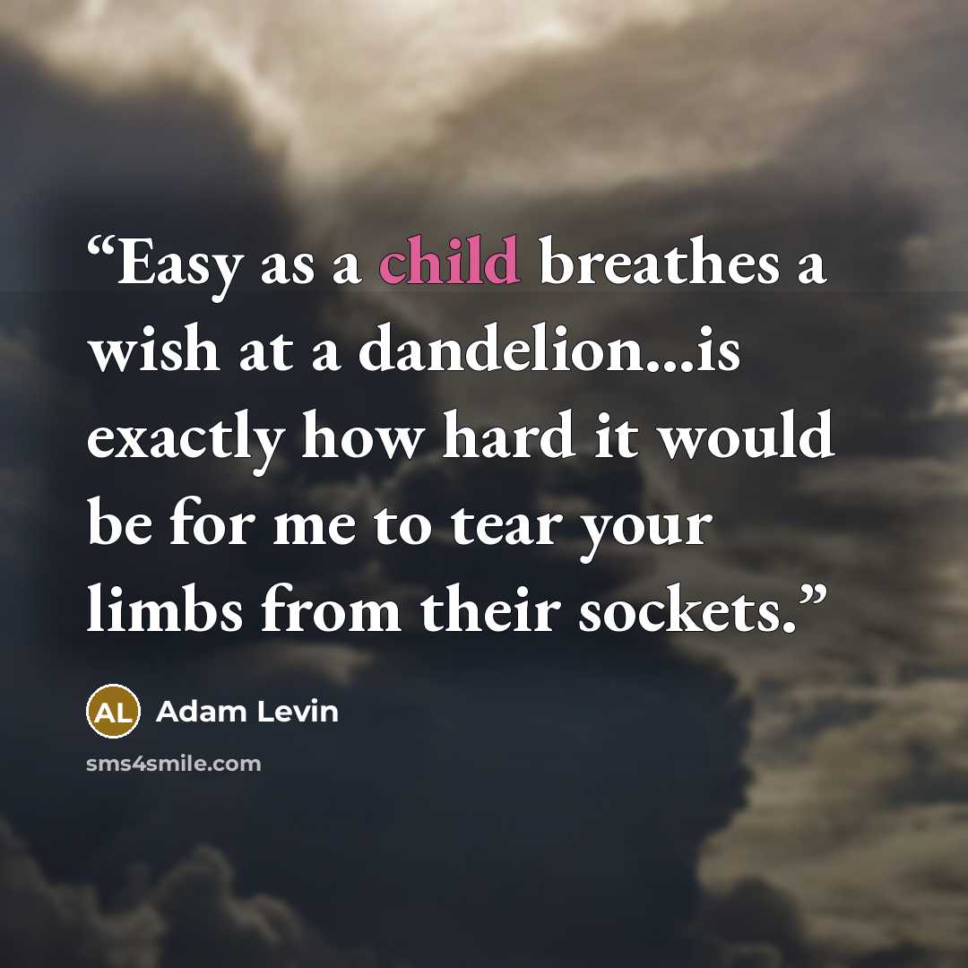 “Easy as a child breathes a wish at a dandelion...is exactly how hard it would be for me to tear your limbs from their sockets.” quote by Adam Levin