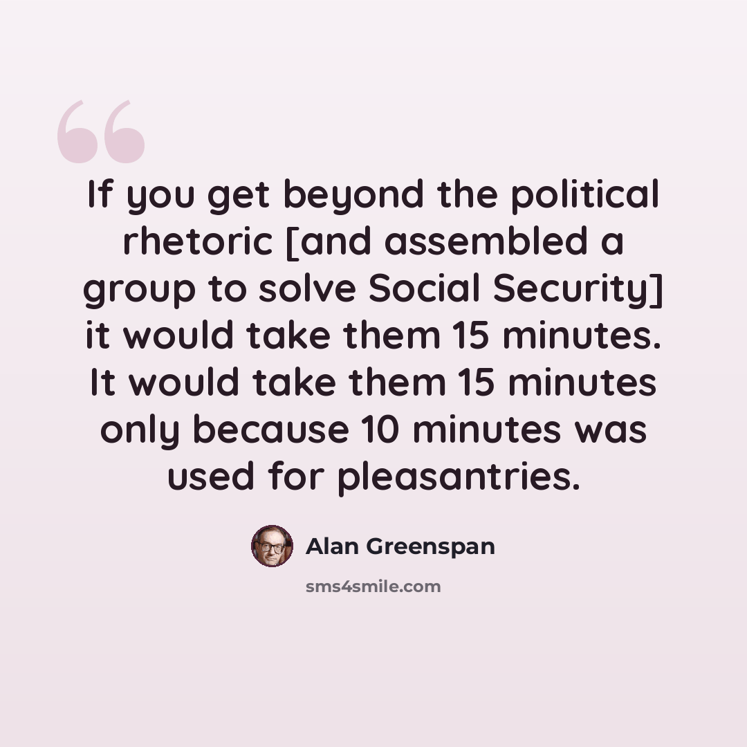 “If you get beyond the political rhetoric [and assembled a group to solve Social Security] it would take them 15 minutes. It would take them 15 minutes only because 10 minutes was used for pleasantries.” quote by Alan Greenspan