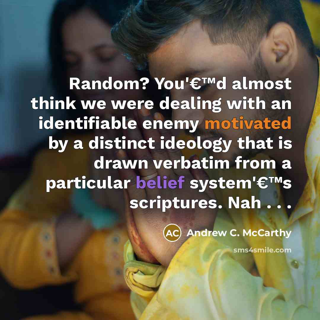 “Random? You'€™d almost think we were dealing with an identifiable enemy motivated by a distinct ideology that is drawn verbatim from a particular belief system'€™s scriptures. Nah . . .” quote by Andrew C. McCarthy