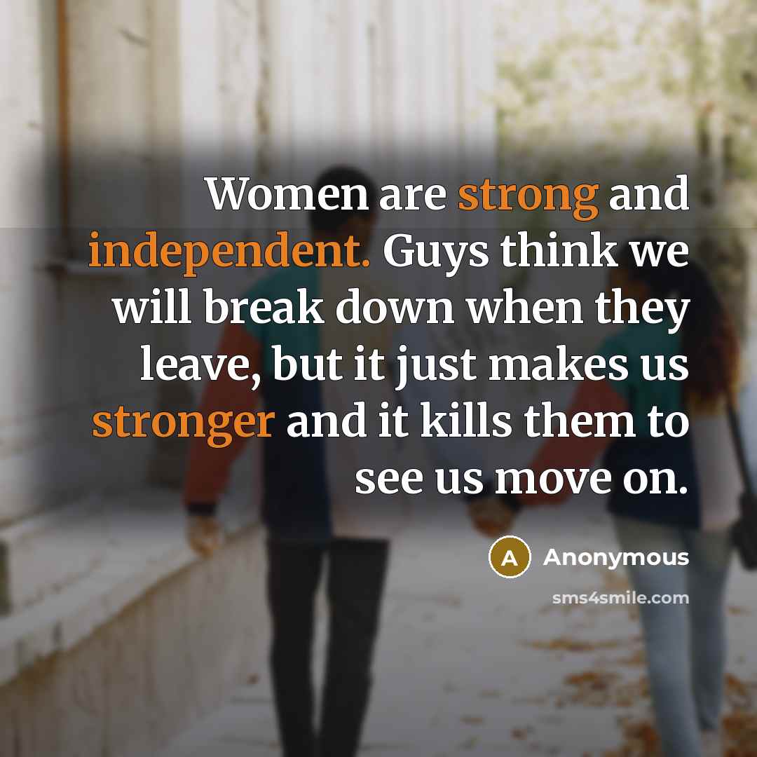 “Women are strong and independent. Guys think we will break down when they leave, but it just makes us stronger and it kills them to see us move on.” quote by Anonymous