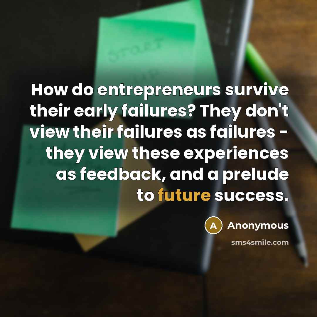 “How do entrepreneurs survive their early failures? They don't view their failures as failures - they view these experiences as feedback, and a prelude to future success.” quote by Anonymous