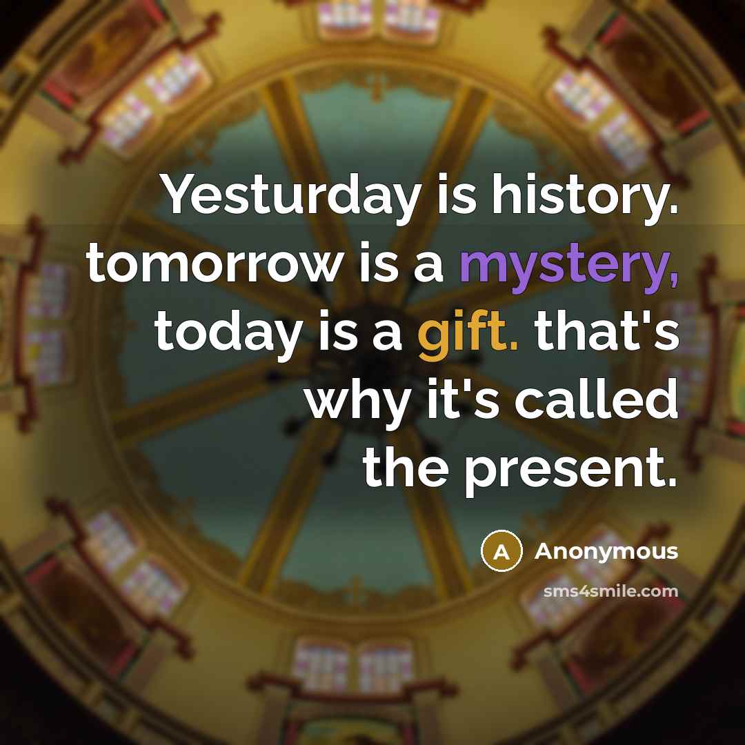 “Yesturday is history. tomorrow is a mystery, today is a gift. that's why it's called the present.” quote by Anonymous