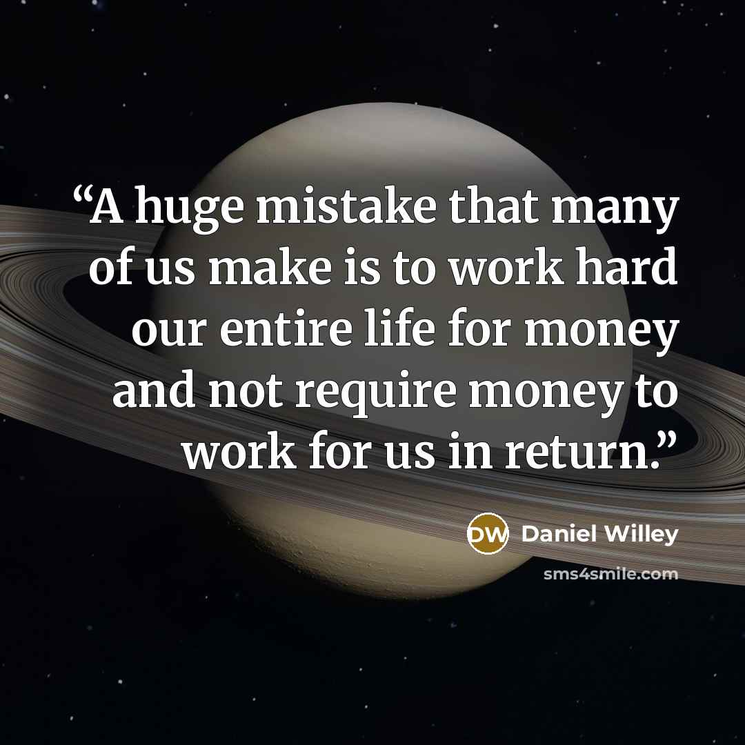 “A huge mistake that many of us make is to work hard our entire life for money and not require money to work for us in return.” quote by Daniel Willey