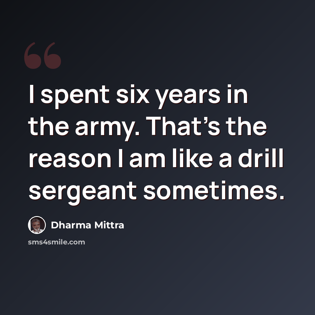 “I spent six years in the army. That's the reason I am like a drill sergeant sometimes.” quote by Dharma Mittra