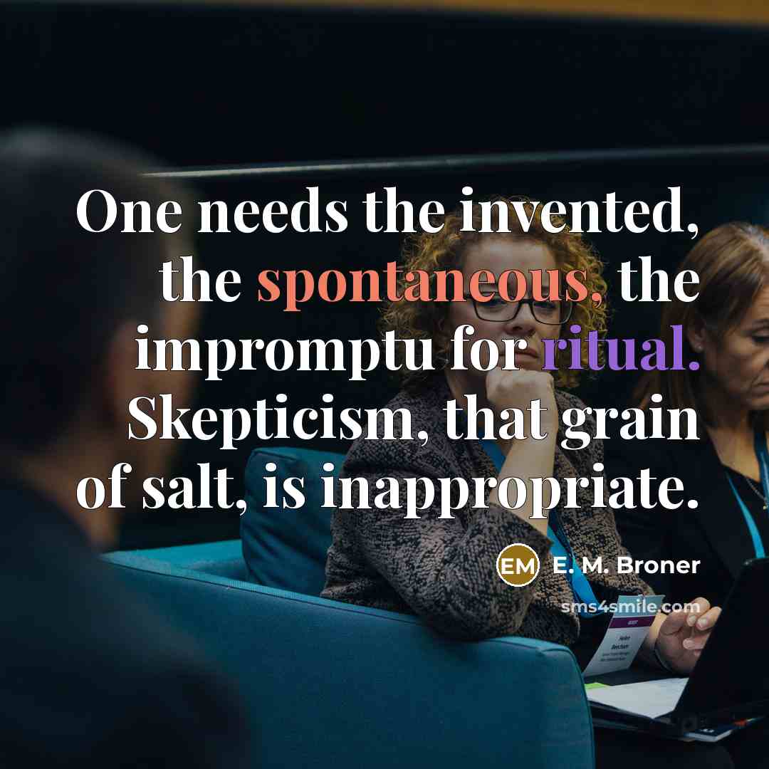 “One needs the invented, the spontaneous, the impromptu for ritual. Skepticism, that grain of salt, is inappropriate.” quote by E. M. Broner