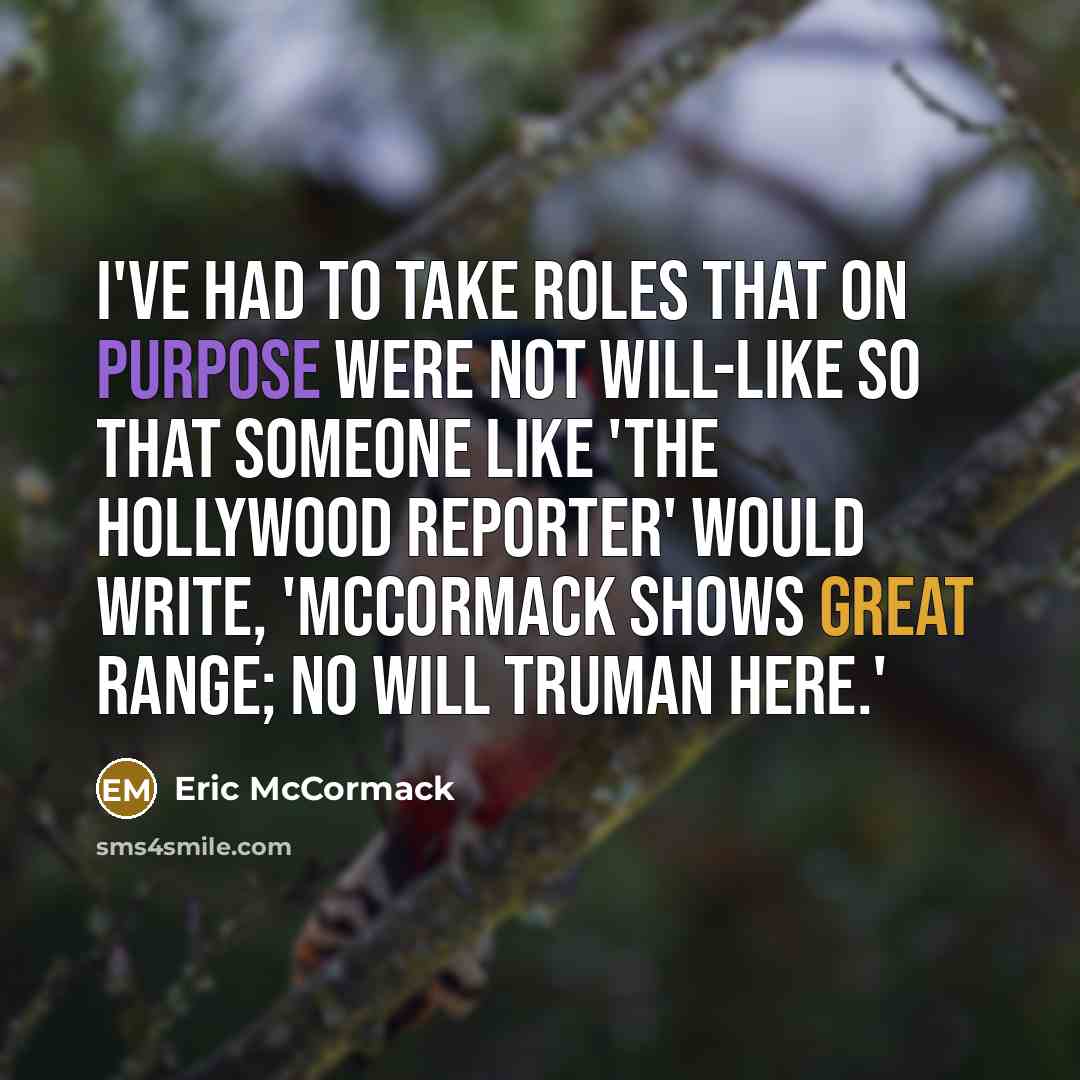 “I've had to take roles that on purpose were not Will-like so that someone like 'The Hollywood Reporter' would write, 'McCormack shows great range; no Will Truman here.'” quote by Eric McCormack