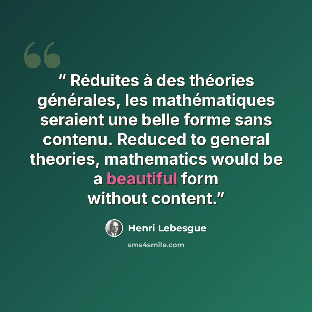 “Réduites à des théories générales, les mathématiques seraient une belle forme sans contenu. Reduced to general theories, mathematics would be a beautiful form without content.” quote by Henri Lebesgue