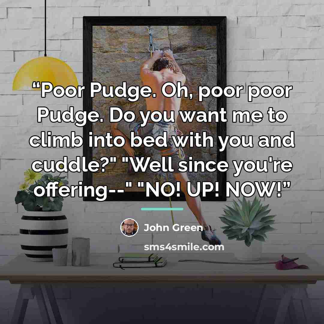 “Poor Pudge. Oh, poor poor Pudge. Do you want me to climb into bed with you and cuddle?" "Well since you're offering--" "NO! UP! NOW!” quote by John Green
