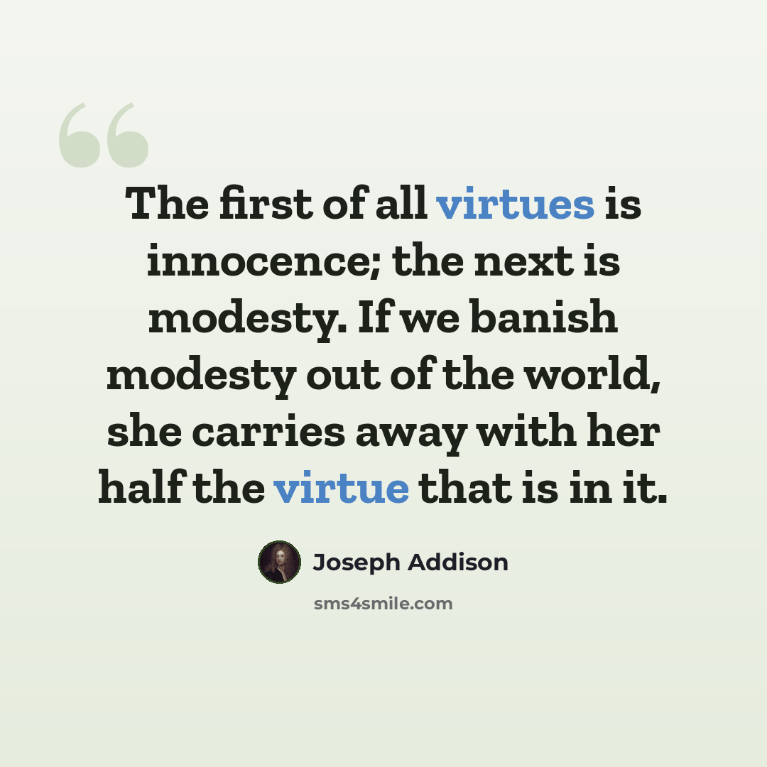 “The first of all virtues is innocence; the next is modesty. If we banish modesty out of the world, she carries away with her half the virtue that is in it.” quote by Joseph Addison