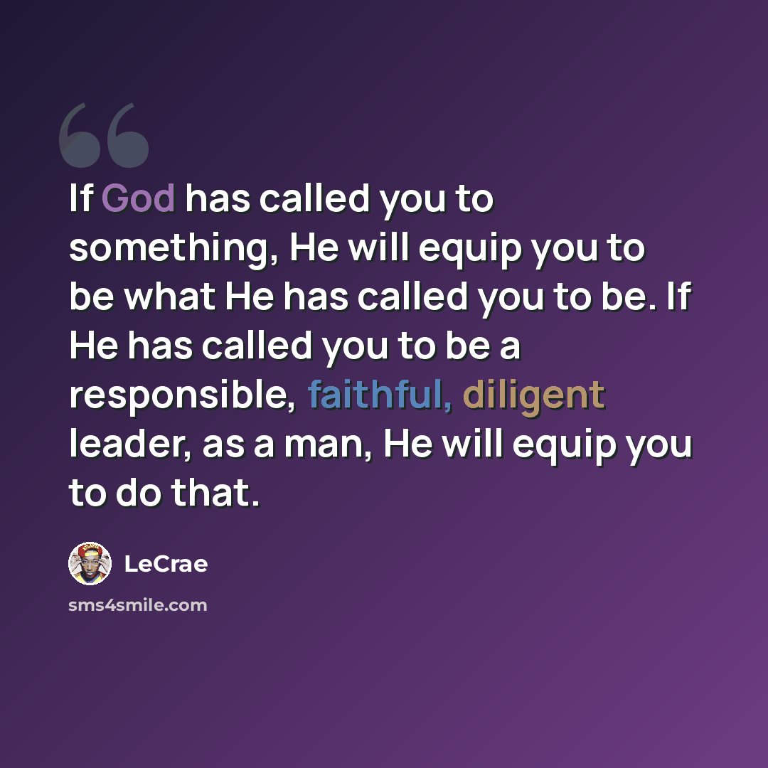 “If God has called you to something, He will equip you to be what He has called you to be. If He has called you to be a responsible, faithful, diligent leader, as a man, He will equip you to do that.” quote by LeCrae