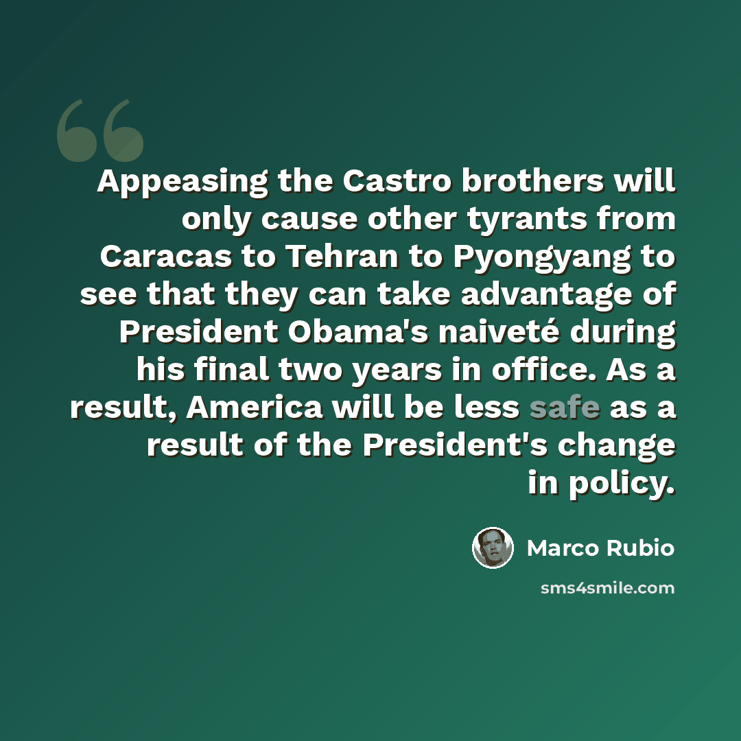 “Appeasing the Castro brothers will only cause other tyrants from Caracas to Tehran to Pyongyang to see that they can take advantage of President Obama's naiveté during his final two years in office. As a result, America will be less safe as a result of the President's change in policy.” quote by Marco Rubio