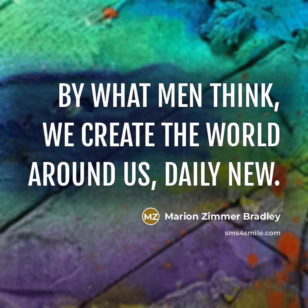 “By what men think, we create the world around us, daily new.” quote by Marion Zimmer Bradley