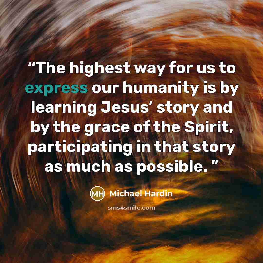 “The highest way for us to express our humanity is by learning Jesus’ story and by the grace of the Spirit, participating in that story as much as possible.” quote by Michael Hardin