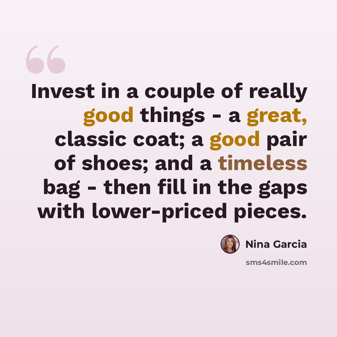 “Invest in a couple of really good things - a great, classic coat; a good pair of shoes; and a timeless bag - then fill in the gaps with lower-priced pieces.” quote by Nina Garcia