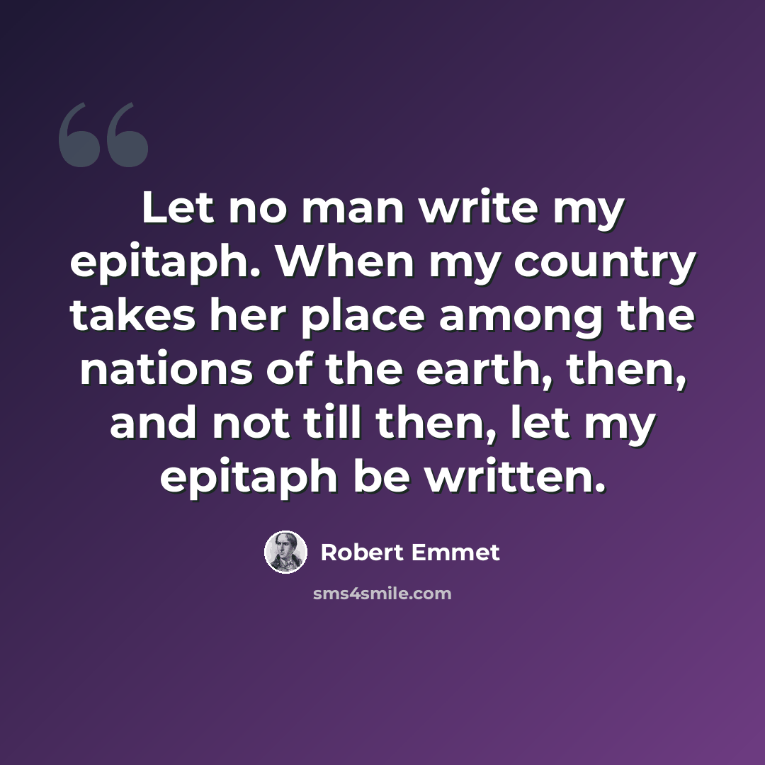 “Let no man write my epitaph. When my country takes her place among the nations of the earth, then, and not till then, let my epitaph be written.” quote by Robert Emmet