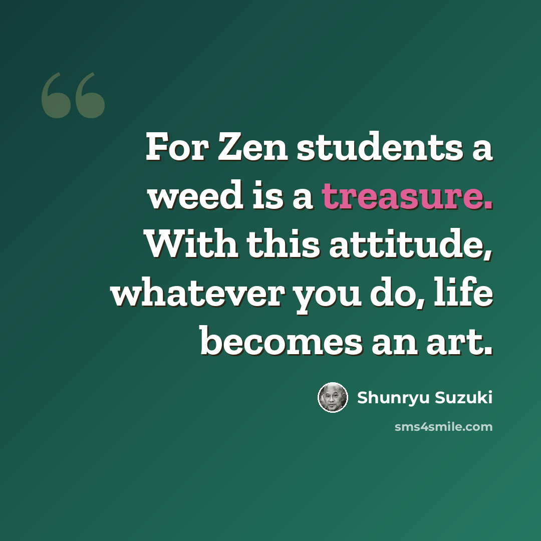 “For Zen students a weed is a treasure. With this attitude, whatever you do, life becomes an art.” quote by Shunryu Suzuki