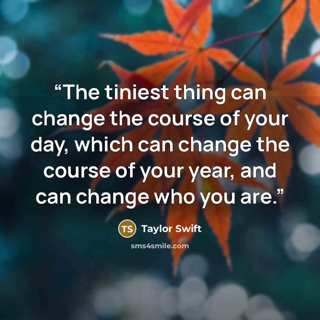 “The tiniest thing can change the course of your day, which can change the course of your year, and can change who you are.” quote by Taylor Swift