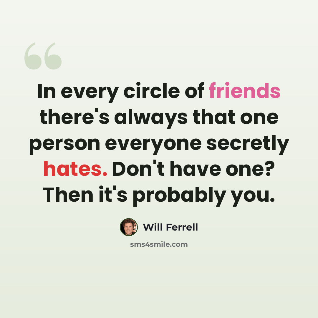 “In every circle of friends there's always that one person everyone secretly hates. Don't have one? Then it's probably you.” quote by Will Ferrell