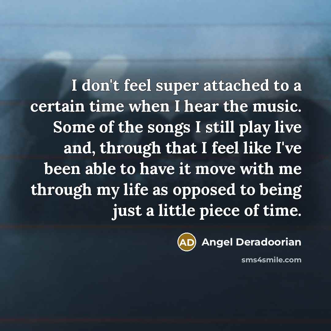 “I don't feel super attached to a certain time when I hear the music. Some of the songs I still play live and, through that I feel like I've been able to have it move with me through my life as opposed to being just a little piece of time.” quote by Angel Deradoorian