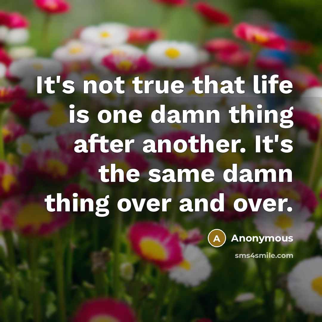 “It's not true that life is one damn thing after another. It's the same damn thing over and over.” quote by Anonymous