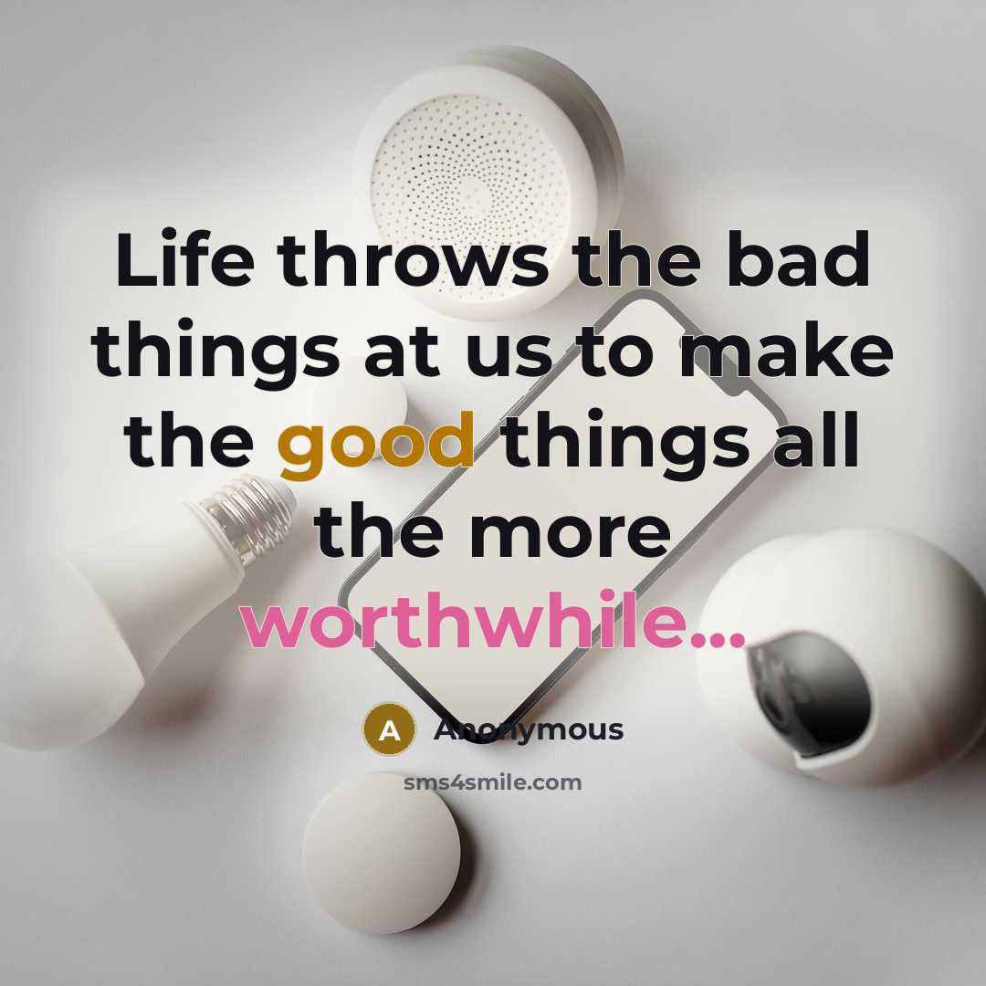 “Life throws the bad things at us to make the good things all the more worthwhile...” quote by Anonymous