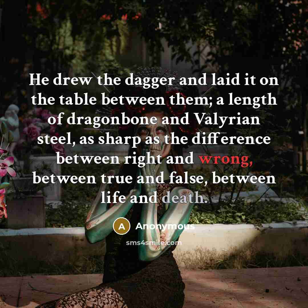 “He drew the dagger and laid it on the table between them; a length of dragonbone and Valyrian steel, as sharp as the difference between right and wrong, between true and false, between life and death.” quote by Anonymous