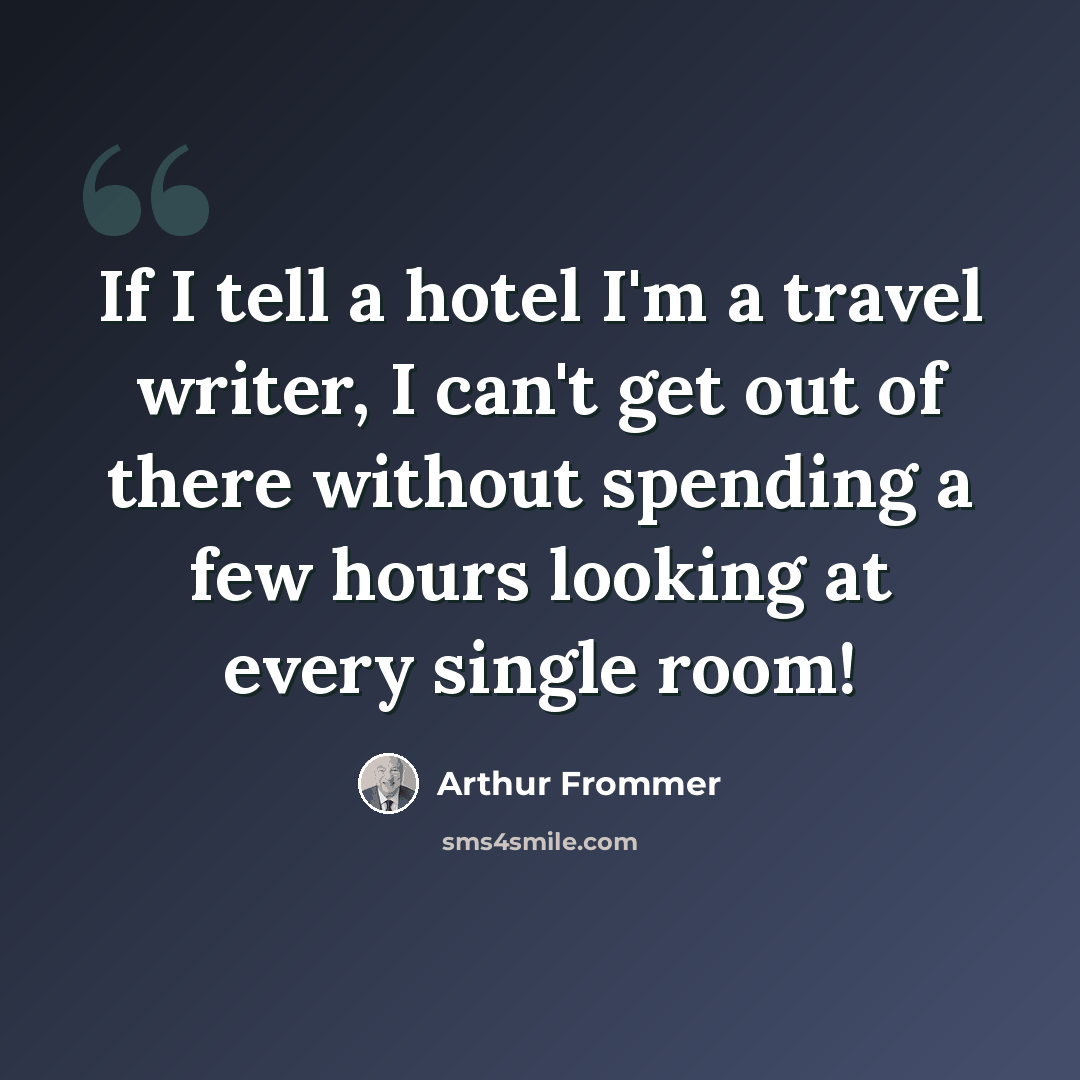 “If I tell a hotel I'm a travel writer, I can't get out of there without spending a few hours looking at every single room!” quote by Arthur Frommer