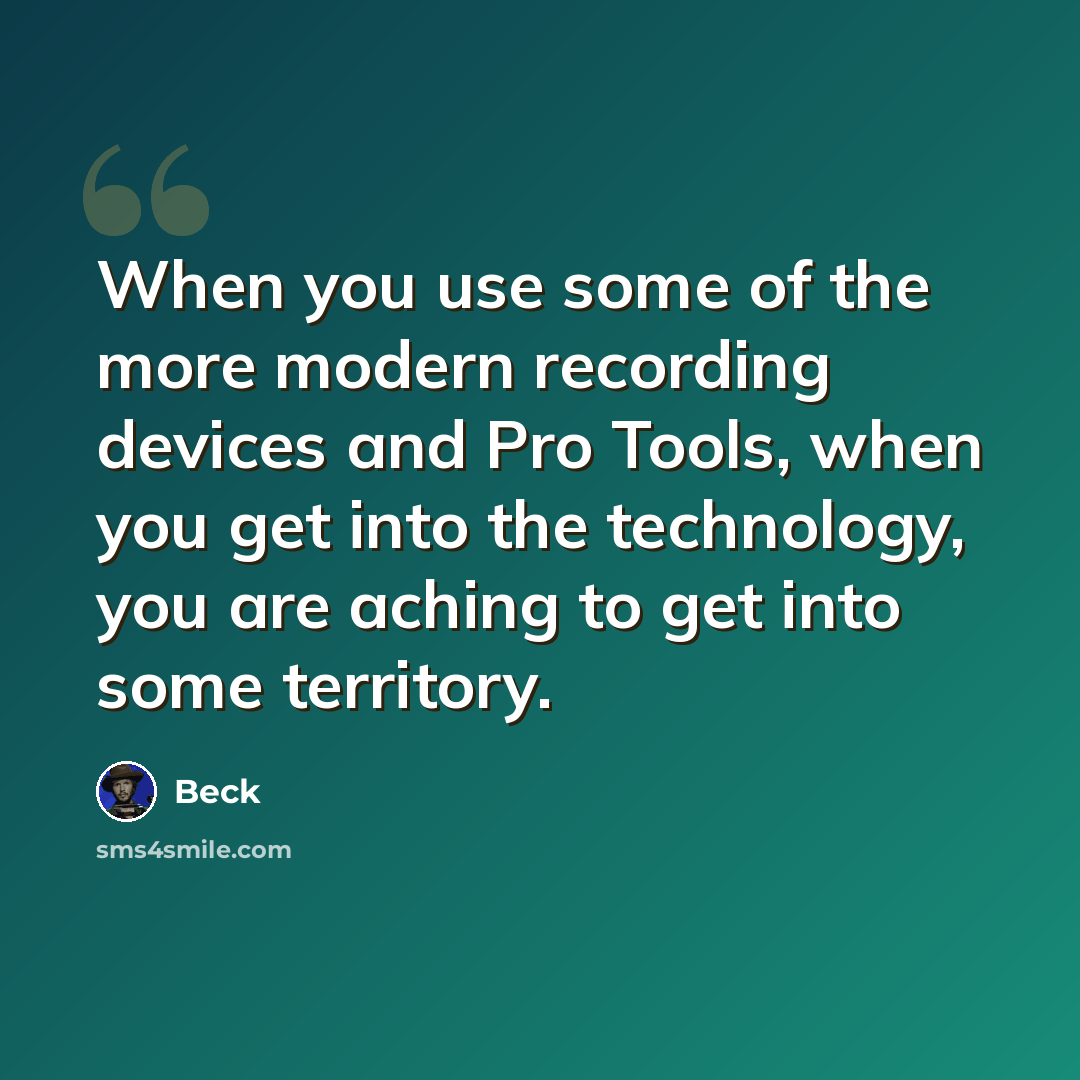 “When you use some of the more modern recording devices and Pro Tools, when you get into the technology, you are aching to get into some territory.” quote by Beck