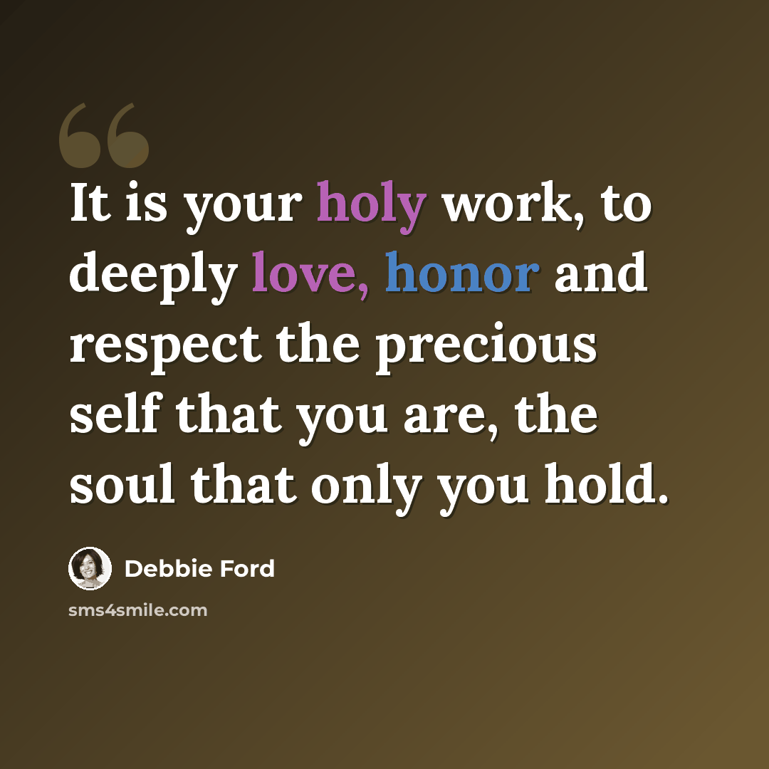 “It is your holy work, to deeply love, honor and respect the precious self that you are, the soul that only you hold.” quote by Debbie Ford