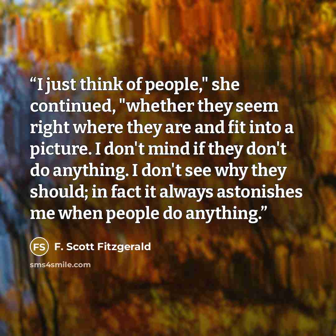 “I just think of people," she continued, "whether they seem right where they are and fit into a picture. I don't mind if they don't do anything. I don't see why they should; in fact it always astonishes me when people do anything.” quote by F. Scott Fitzgerald